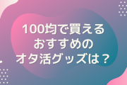 100均で買えるおすすめのオタ活グッズを教えて！【アンケート】
