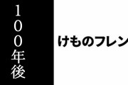 「けものフレンズ」というコンテンツは100年後どのように語られているだろうか？