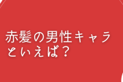 赤髪の男性キャラクターといえば？【アンケート】