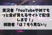 【悲報】実況者「YouTubeやめてもっと金が貰えるサイトで配信します！」視聴者「は？もう見ない」←これ
