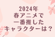 2024年春アニメで一番推したキャラクターは？【アンケート】
