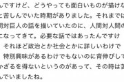 【悲報】進撃編集者「諌山先生は政治や社会に詳しくないし興味もない。背伸びして描いていた」←これマジ？