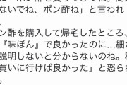 嫁「ポン酢お願い」夫「はい」嫁「ポン酢って言ったのになんでポン酢買ったの？」
