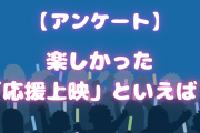 楽しかった応援上映といえば？皆さんの思い出を教えてください【アンケート】