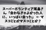 【残酷】有名スーパーボランティアさん「会わなきゃよかった人に、いっぱい会った」 ← 誰を思い浮かべた？