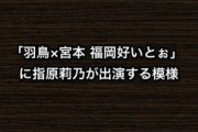 11月18日放送「羽鳥×宮本 福岡好いとぉ」に指原莉乃が出演する模様