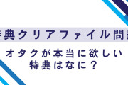 オタク「一生特典がクリアファイル問題に悩んでる」投稿をきっかけにクリアファイル談義に発展！本当に欲しい特典はなに？