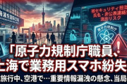 【緊急】原子力規制庁の職員が中国・上海で業務用スマホ紛失「核セキュリティー担当部署の職員の名前や連絡先など、公表していない情報も登録」