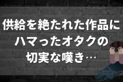 供給を絶たれた作品にハマったオタクの切実な嘆き……「あるある過ぎて悲しい」「自給自足するんだよ！」