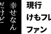 現行けものフレンズファン「俺は今十分すぎるくらい幸せなんだけど」