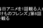 毎日アニメを1話観る人が「けものフレンズ」第6話を観る