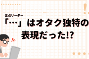 「…」を語尾につけるのはオタク独特！？非オタクからの問いかけが衝撃