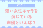 【声優好きに聞きたい！】強い女性キャラを演じている声優といえば？【アンケート】