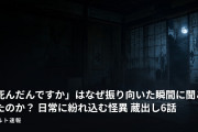 「死んだんですか」はなぜ振り向いた瞬間に聞こえたのか？ 日常に紛れ込む怪異 蔵出し6話