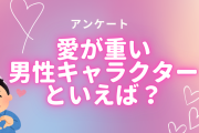 愛が重い男性キャラクターといえば？【アンケート】