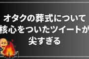 “オタクの葬式について”核心をついたツイートが尖すぎる「生前葬なら……！」