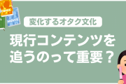 現行コンテンツを追うか否かは重要？変化していくオタク文化「“普通の人”が多数を占めるように」