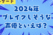 2024年にブレイクしそうな声優といえば？【アンケート】