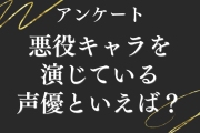 【声優好きに聞きたい！】悪役キャラを演じている声優といえば？【アンケート】