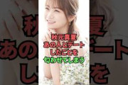 秋元真夏、あの人とデートしたことを匂わせてしまう