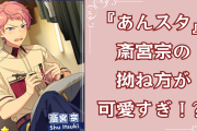 『あんスタ』斎宮宗の拗ね方がまるで5歳児！？瀬名との喧嘩勃発ストーリーに「滅茶苦茶面白すぎる」