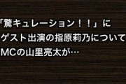 「驚キュレーション！！」にゲスト出演の指原莉乃についてMCの山里亮太が…