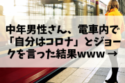 【悲報】中年男性さん、ＪＲの電車内で「自分はコロナ」とジョークを言った結果www →