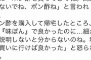 妻「ポン酢買ってきて」夫「はい、ポン酢買ってきたよ」妻「なんでポン酢買ってきたのよ！」