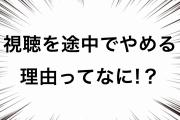 視聴を途中でやめちゃう理由ってなに？【アニメ・YouTube・映画なんでもOK】