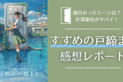 「すずめの戸締まり」感想レポート！面白かったシーンは？芹澤朋也がヤバイ【ネタバレ注意】