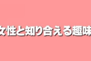 女の子と知り合える趣味を教えて　街コンやマッチングアプリ行っても共通の話題がないから壊滅的に上手くいかない　まず趣味が必要だと気づいた