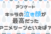 キャラの泣き顔が最高だったアニメシーンを教えて！【アンケート】
