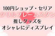 デコり方は無限大！セリアの“アクリルフレームスタンド”で推しグッズをオシャレにディスプレイ