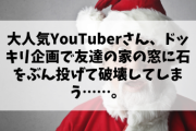 【恐怖】大人気YouTuberさん、ドッキリ企画で友達の家の窓に石をぶん投げて破壊してしまう……。
