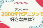2000年代アニソンで好きな曲は？【アンケート】