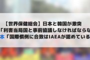【世界保健総会】日本と韓国が激突　韓国「利害当局国と事前協議しなければならない」日本「国際慣例に合致はIAEAが認めている」