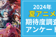 【2024年夏アニメ】期待してる・気になってる作品を教えて！【期待度調査アンケート】