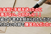 同僚「元夫宛に手紙を送ったのに返事がない。なぜかしら？」手紙の下書きを見せられたんだけど、ありえない内容で爆笑もんだったｗ