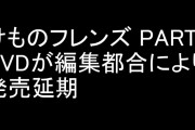 「けものフレンズ PARTY」DVDが編集都合により発売延期に　12/31発売に変更　けものフレンズ公式がお詫び