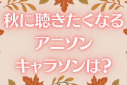 秋に聴きたくなるアニソン・キャラソンといえば？【アンケート】