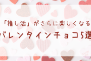 推し活がさらに楽しくなるバレンタインチョコ5選！推しカラーのチョコなどが勢揃い！