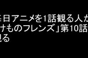 毎日アニメを1話観る人が「けものフレンズ」第10話を観る
