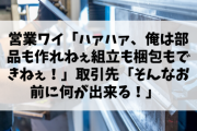 営業ワイ「ハァハァ、俺は部品も作れねぇ組立も梱包もできねぇ！」取引先「そんなお前に何が出来る！」