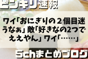ワイ｢おにぎりの２個目迷うなぁ｣ 敵｢好きなの2つでええやん｣ ワイ｢そういう事やないやろ…｣