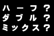 今はハーフじゃなくてダブルっていうのが主流なの？