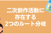 二次創作をするには2つのルート分岐がある！間違えると重傷を負うことも…「両立は厳しい」