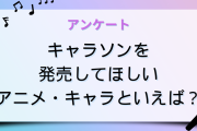 キャラソンを出してほしいアニメ・キャラといえば？【アンケート】