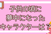 小さい頃に夢中になったキャラクターといえば？【アンケート】