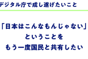 【朗報】デジタル庁の目的「“日本はこんなもんじゃない”ということをもう一度国民と共有したい」