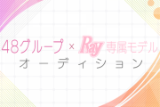 【速報】48グループ×Ray専属モデルオーディションの全候補者が出揃う